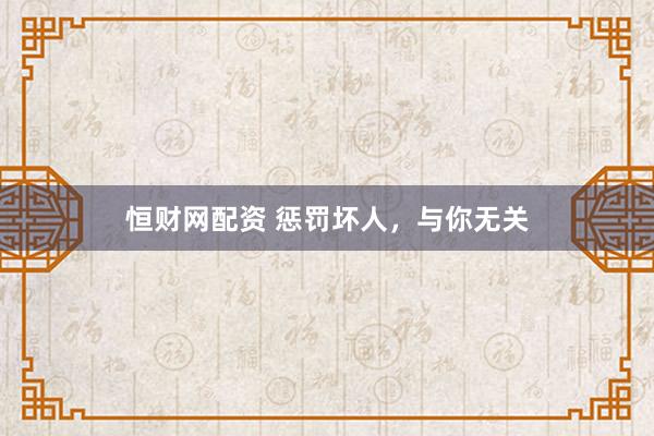 恒财网配资 惩罚坏人，与你无关
