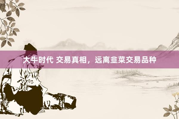 大牛时代 交易真相，远离韭菜交易品种