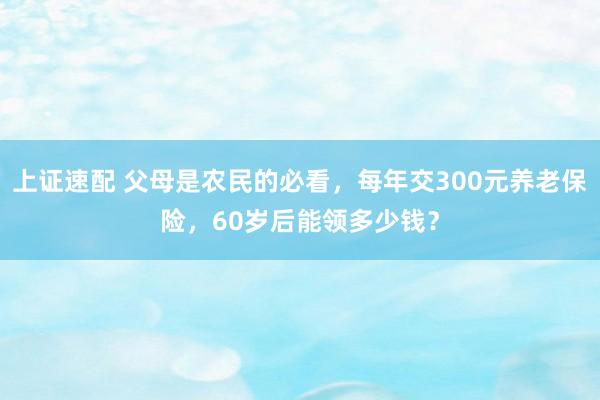 上证速配 父母是农民的必看，每年交300元养老保险，60岁后能领多少钱？