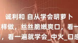 诚利和 自从学会胡萝卜和金针菇这样做，丝丝脆嫩爽口，看一遍就学会_中火_口感_钟后