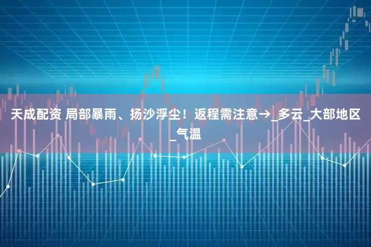 天成配资 局部暴雨、扬沙浮尘！返程需注意→_多云_大部地区_气温