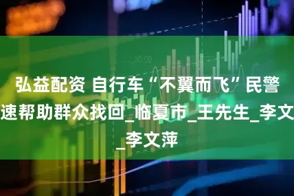 弘益配资 自行车“不翼而飞”民警快速帮助群众找回_临夏市_王先生_李文萍