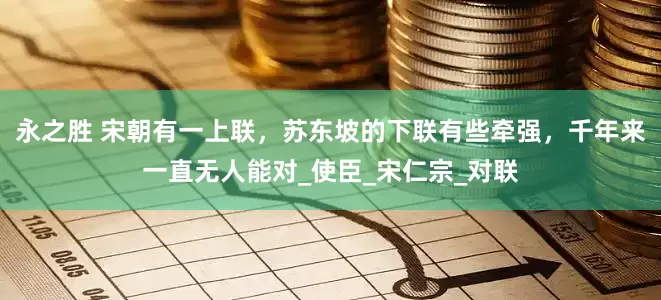 永之胜 宋朝有一上联，苏东坡的下联有些牵强，千年来一直无人能对_使臣_宋仁宗_对联