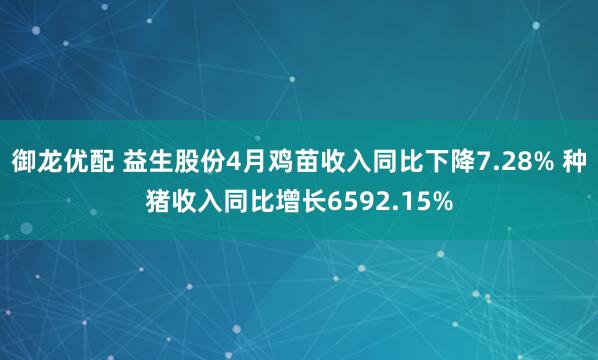 御龙优配 益生股份4月鸡苗收入同比下降7.28% 种猪收入同比增长6592.15%
