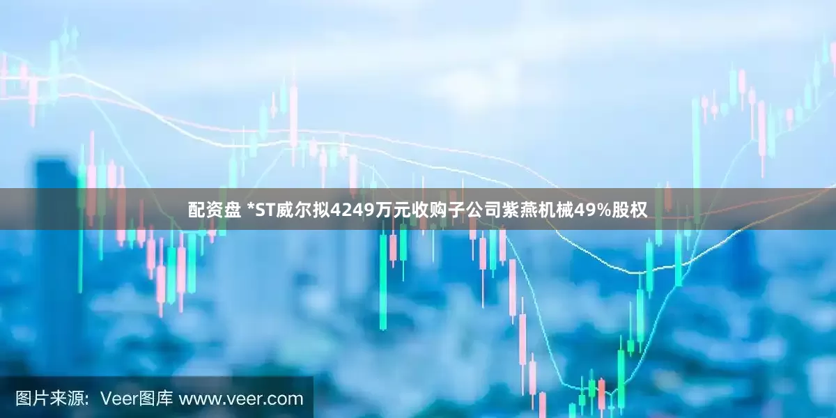配资盘 *ST威尔拟4249万元收购子公司紫燕机械49%股权