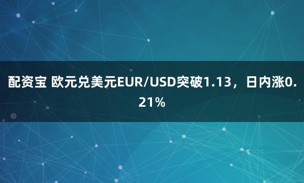 配资宝 欧元兑美元EUR/USD突破1.13，日内涨0.21%
