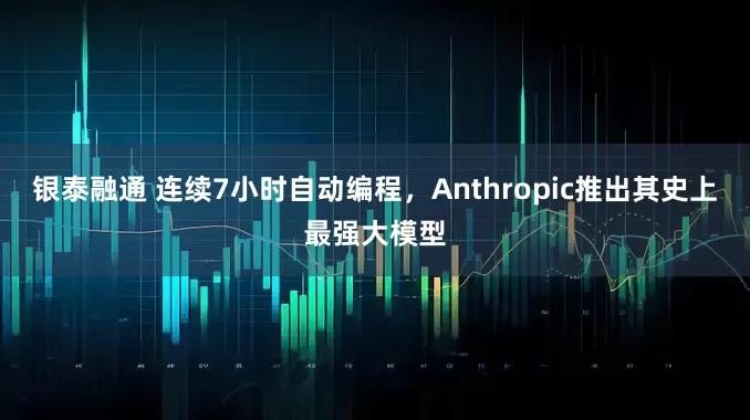 银泰融通 连续7小时自动编程，Anthropic推出其史上最强大模型