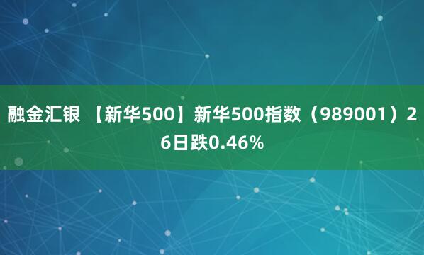 融金汇银 【新华500】新华500指数（989001）26日跌0.46%