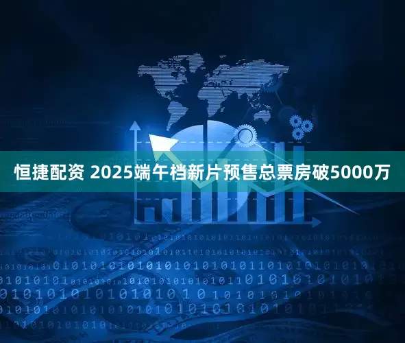 恒捷配资 2025端午档新片预售总票房破5000万