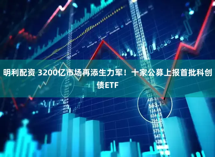 明利配资 3200亿市场再添生力军！十家公募上报首批科创债ETF