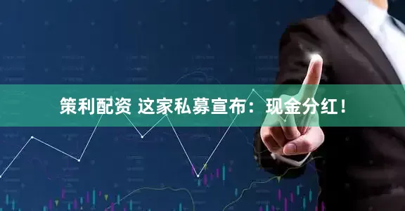 策利配资 这家私募宣布：现金分红！
