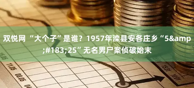双悦网 “大个子”是谁？1957年滦县安各庄乡“5·25”无名男尸案侦破始末
