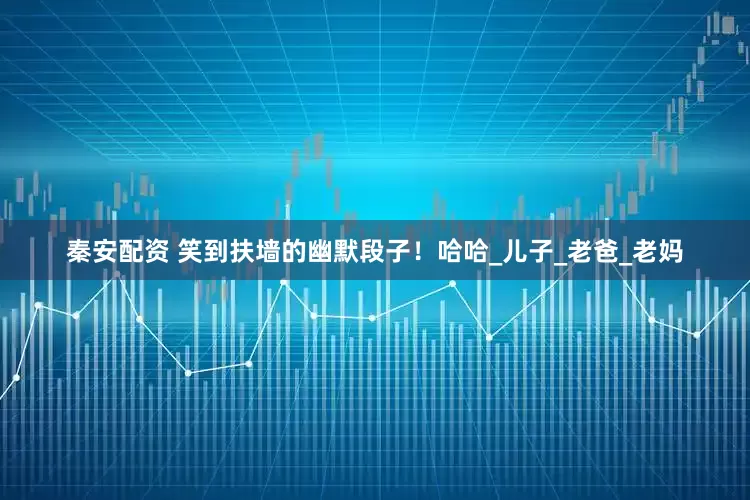 秦安配资 笑到扶墙的幽默段子！哈哈_儿子_老爸_老妈