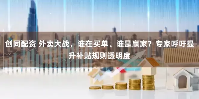 创同配资 外卖大战，谁在买单、谁是赢家？专家呼吁提升补贴规则透明度