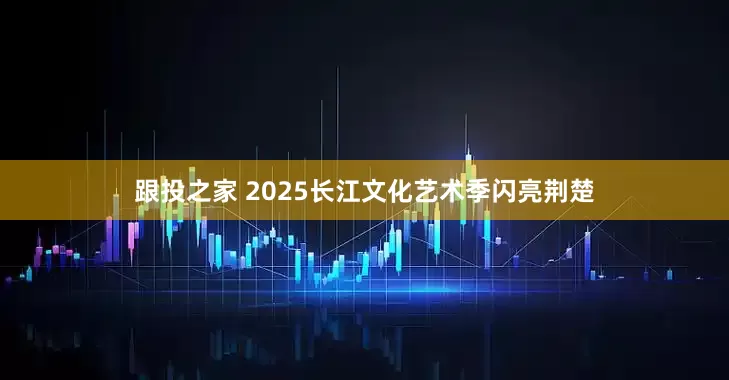跟投之家 2025长江文化艺术季闪亮荆楚