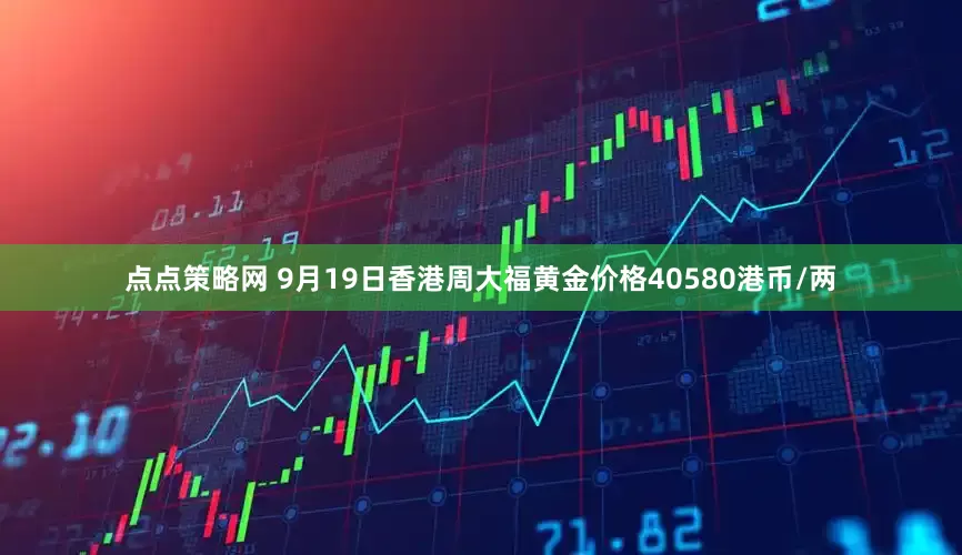 点点策略网 9月19日香港周大福黄金价格40580港币/两