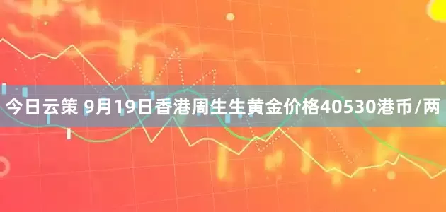 今日云策 9月19日香港周生生黄金价格40530港币/两