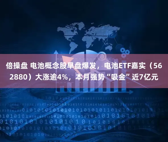 倍操盘 电池概念股早盘爆发，电池ETF嘉实（562880）大涨逾4%，本月强势“吸金”近7亿元