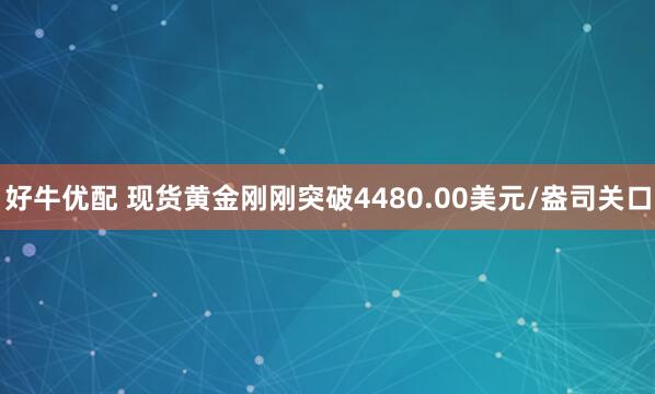 好牛优配 现货黄金刚刚突破4480.00美元/盎司关口