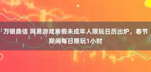 万银鼎信 网易游戏寒假未成年人限玩日历出炉，春节期间每日限玩1小时