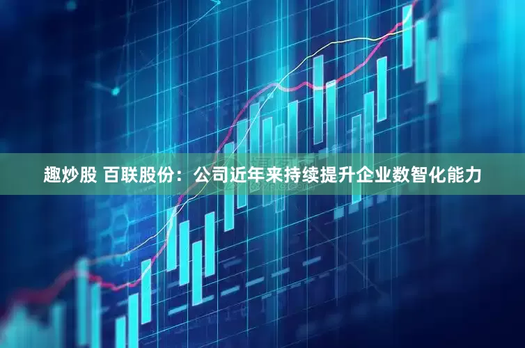 趣炒股 百联股份：公司近年来持续提升企业数智化能力