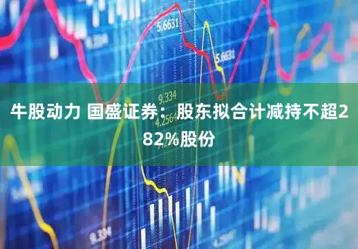 牛股动力 国盛证券：股东拟合计减持不超282%股份