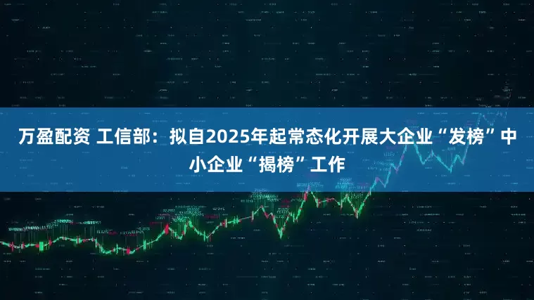万盈配资 工信部：拟自2025年起常态化开展大企业“发榜”中小企业“揭榜”工作
