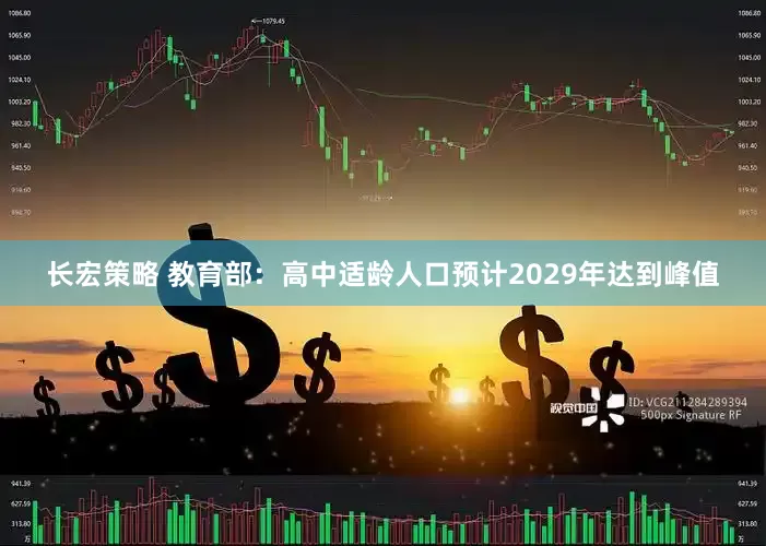 长宏策略 教育部：高中适龄人口预计2029年达到峰值