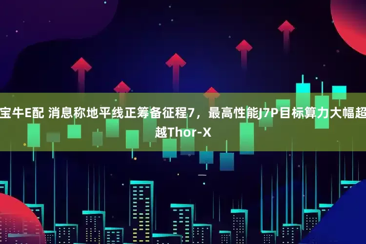 宝牛E配 消息称地平线正筹备征程7，最高性能J7P目标算力大幅超越Thor-X
