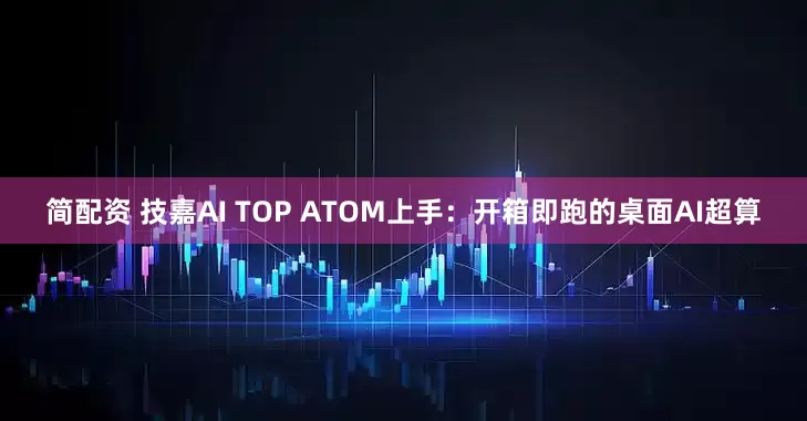 简配资 技嘉AI TOP ATOM上手：开箱即跑的桌面AI超算