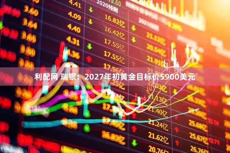 利配网 瑞银：2027年初黄金目标价5900美元