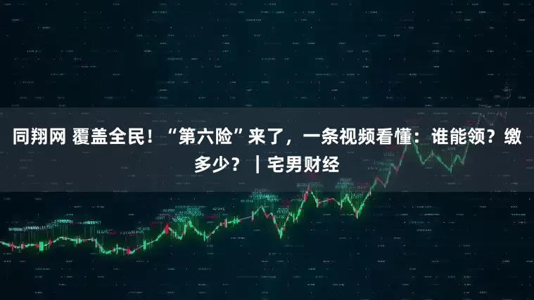 同翔网 覆盖全民！“第六险”来了，一条视频看懂：谁能领？缴多少？｜宅男财经