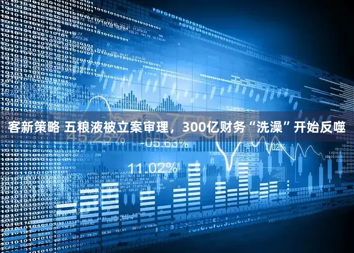 客新策略 五粮液被立案审理，300亿财务“洗澡”开始反噬