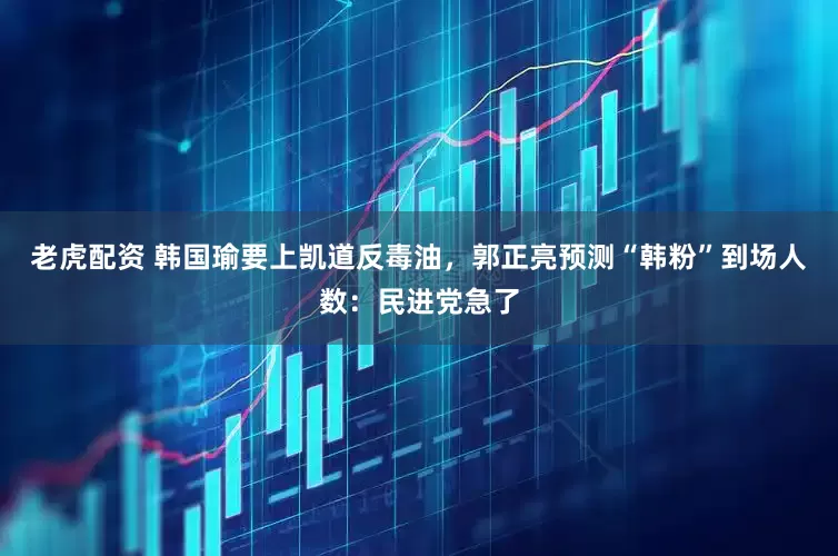 老虎配资 韩国瑜要上凯道反毒油，郭正亮预测“韩粉”到场人数：民进党急了