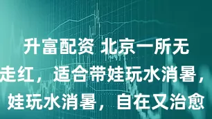 升富配资 北京一所无蚊害公园走红，适合带娃玩水消暑，自在又治愈
