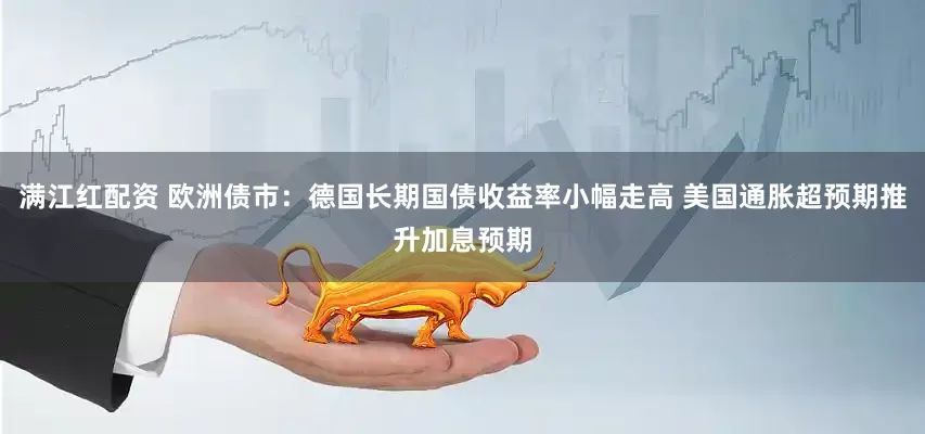 满江红配资 欧洲债市：德国长期国债收益率小幅走高 美国通胀超预期推升加息预期